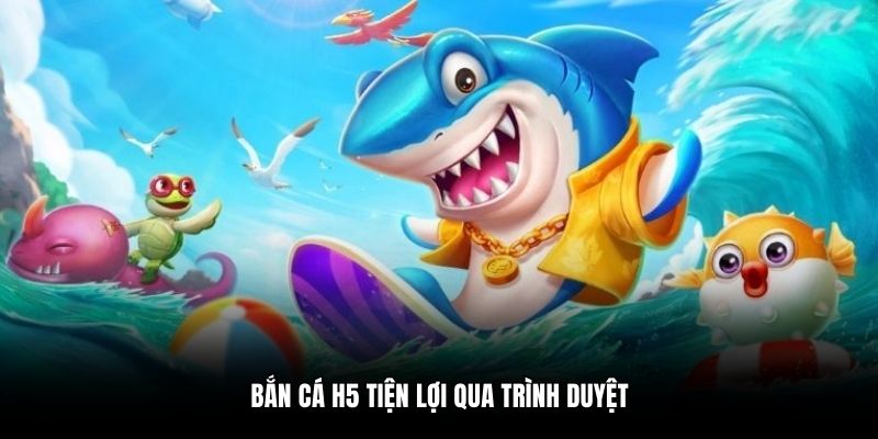 Bắn cá H5 tiện lợi qua trình duyệt