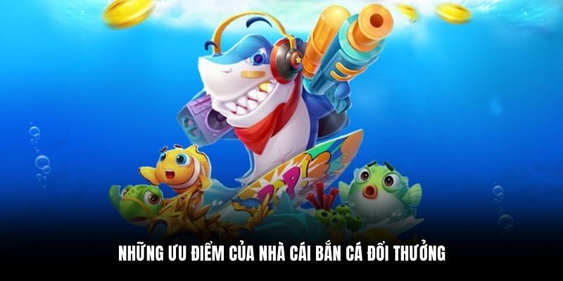 Những ưu điểm của nhà cái bắn cá đổi thưởng