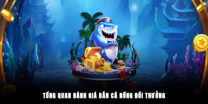 Tổng quan đánh giá bắn cá rồng đổi thưởng 